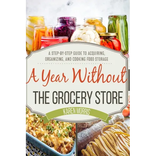 A Year Without the Grocery Store: A Step by Step Guide to Acquiring, Organizing, and Cooking Food Storage - Paperback