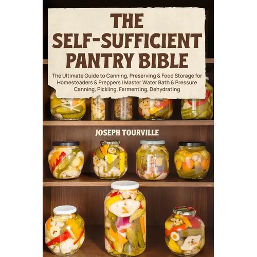 The Self-Sufficient Pantry Bible: The Ultimate Guide to Canning, Preserving & Food Storage for Homesteaders & Preppers Master Water Bath & Pressure Ca - Paperback